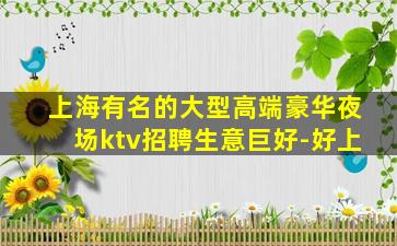 上海有名的大型高端豪华夜场ktv招聘生意巨好-好上
