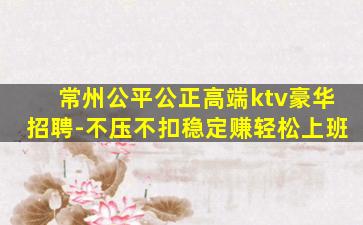 常州公平公正高端ktv豪华招聘-不压不扣稳定赚轻松上班