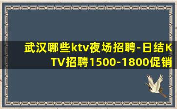 武汉哪些ktv夜场招聘-日结KTV招聘1500-1800促销